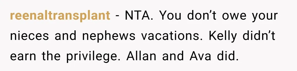 reenaltransplant − NTA. You don’t owe your nieces and nephews vacations. Kelly didn’t earn the privilege. Allan and Ava did.