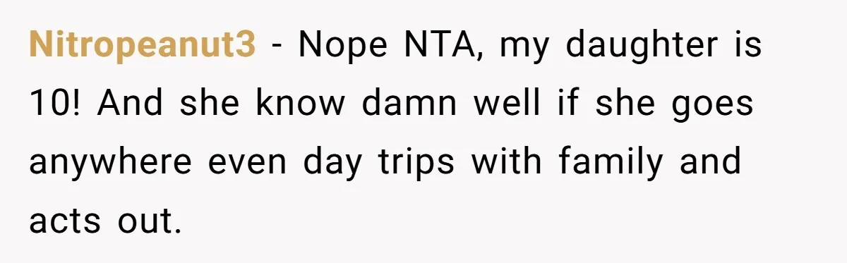 Nitropeanut3 − Nope NTA, my daughter is 10! And she know damn well if she goes anywhere even day trips with family and acts out.