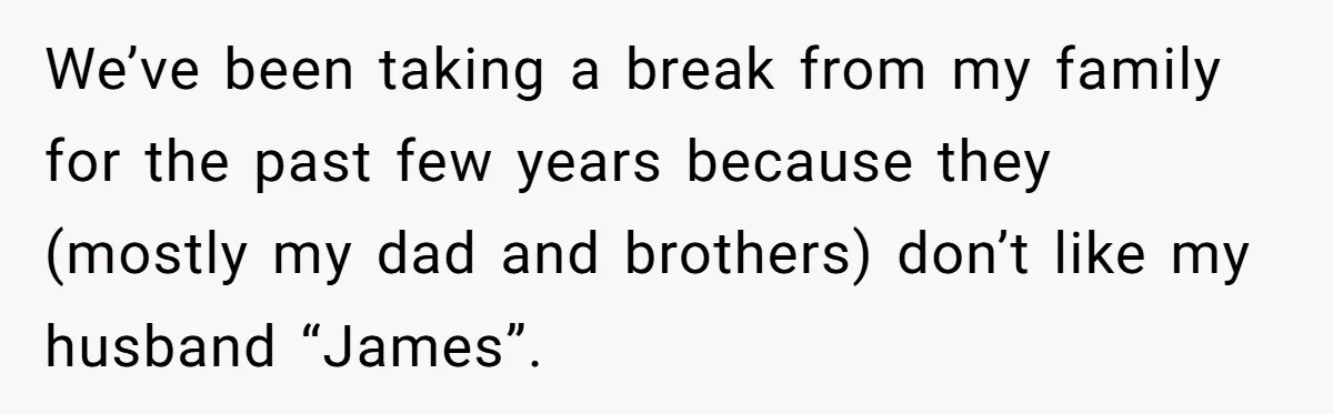 We’ve been taking a break from my family for the past few years because they (mostly my dad and brothers) don’t like my husband “James”.