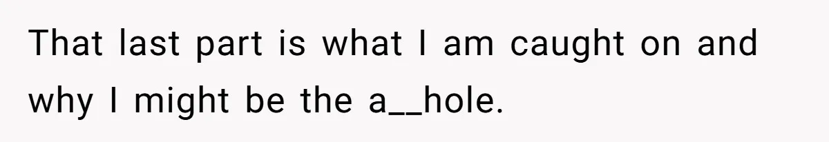 That last part is what I am caught on and why I might be the a__hole.