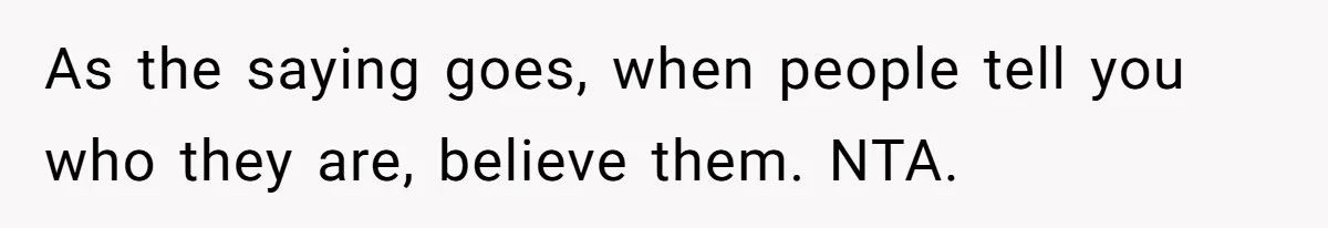 As the saying goes, when people tell you who they are, believe them. NTA.