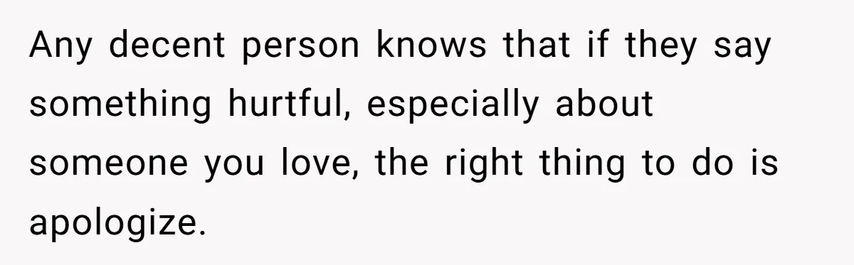 Any decent person knows that if they say something hurtful, especially about someone you love, the right thing to do is apologize.