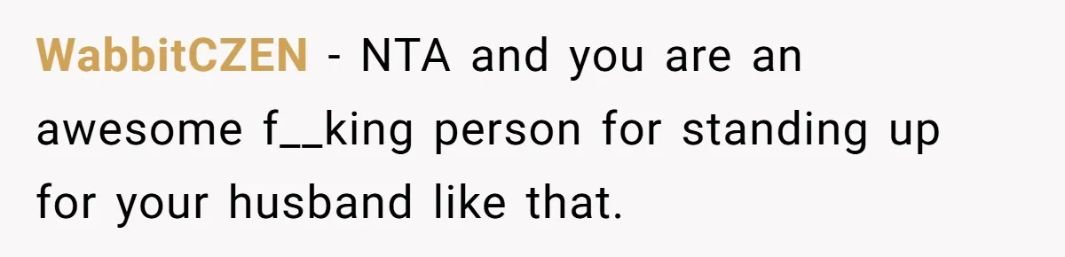 WabbitCZEN − NTA and you are an awesome f__king person for standing up for your husband like that.
