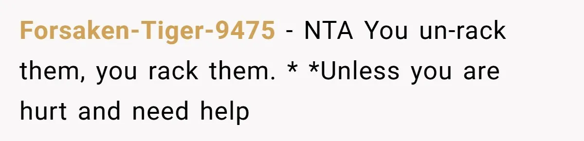 Forsaken-Tiger-9475 − NTA You un-rack them, you rack them. * *Unless you are hurt and need help