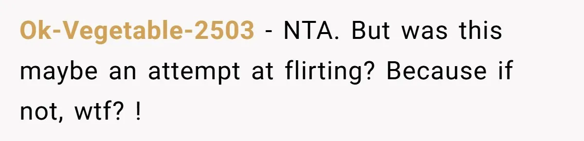 Ok-Vegetable-2503 − NTA. But was this maybe an attempt at flirting? Because if not, wtf? !