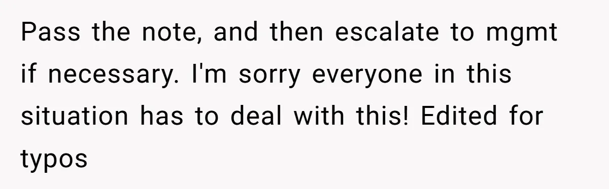Pass the note, and then escalate to mgmt if necessary. I'm sorry everyone in this situation has to deal with this! Edited for typos