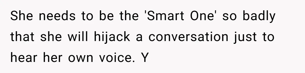 She needs to be the 'Smart One' so badly that she will hijack a conversation just to hear her own voice. Y