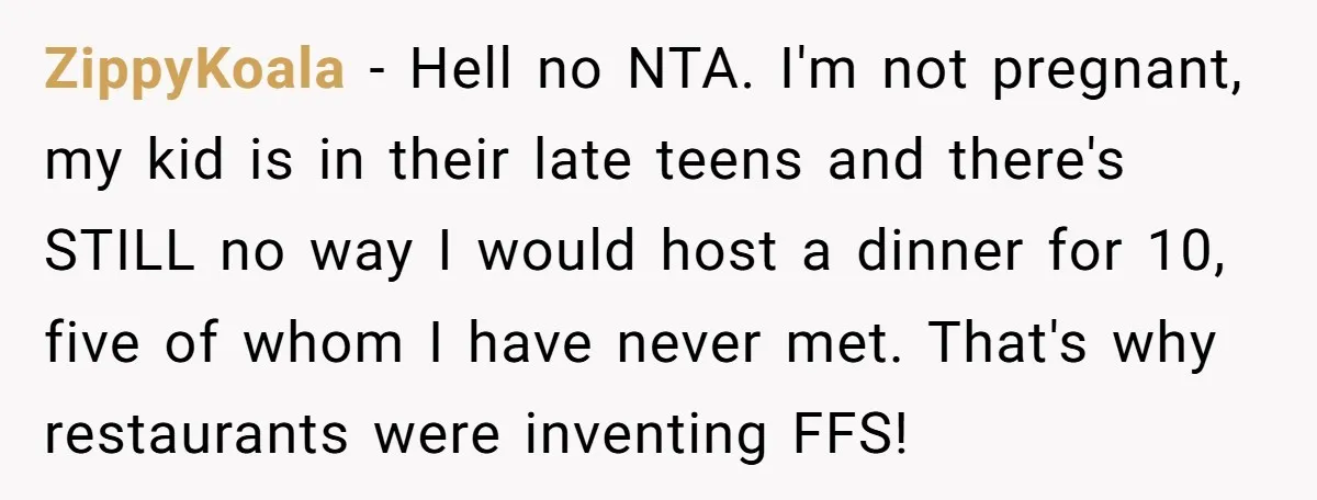 ZippyKoala − Hell no NTA. I'm not pregnant, my kid is in their late teens and there's STILL no way I would host a dinner for 10, five of whom...