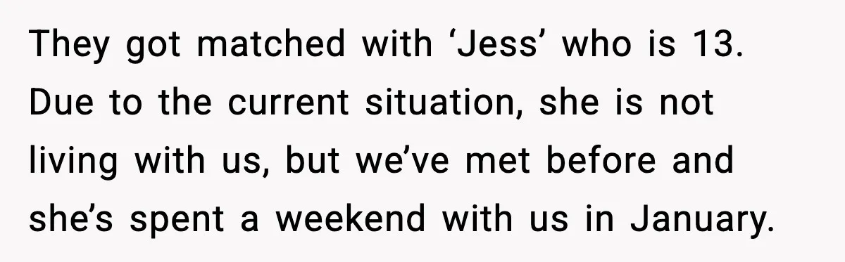 Parents Plan to Adopt a Teen, Then Tell Their 15-Year-Old to Give Up Her Room They got matched with ‘Jess’ who is 13. Due to the current situation, she is not living with us, but we’ve met before and she’s spent a weekend with us...