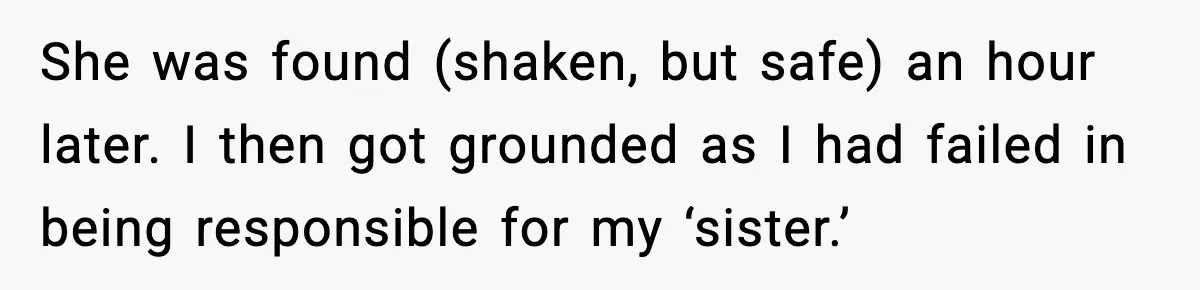 Parents Plan to Adopt a Teen, Then Tell Their 15-Year-Old to Give Up Her Room She was found (shaken, but safe) an hour later. I then got grounded as I had failed in being responsible for my ‘sister.’