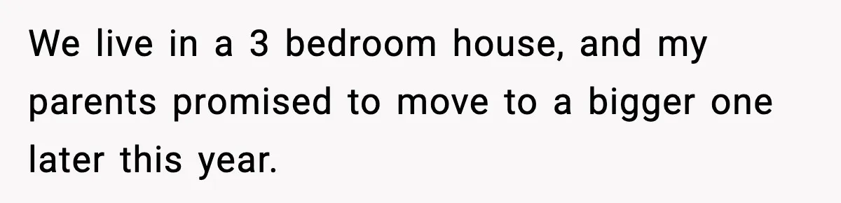 Parents Plan to Adopt a Teen, Then Tell Their 15-Year-Old to Give Up Her Room We live in a 3 bedroom house, and my parents promised to move to a bigger one later this year.