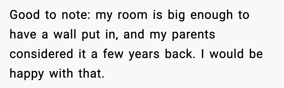 Parents Plan to Adopt a Teen, Then Tell Their 15-Year-Old to Give Up Her Room Good to note: my room is big enough to have a wall put in, and my parents considered it a few years back. I would be happy with that.