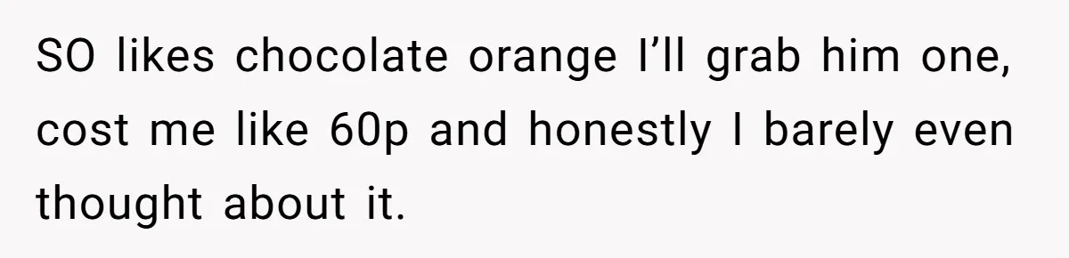 SO likes chocolate orange I’ll grab him one, cost me like 60p and honestly I barely even thought about it.