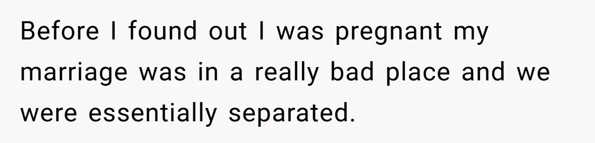 Before I found out I was pregnant my marriage was in a really bad place and we were essentially separated.