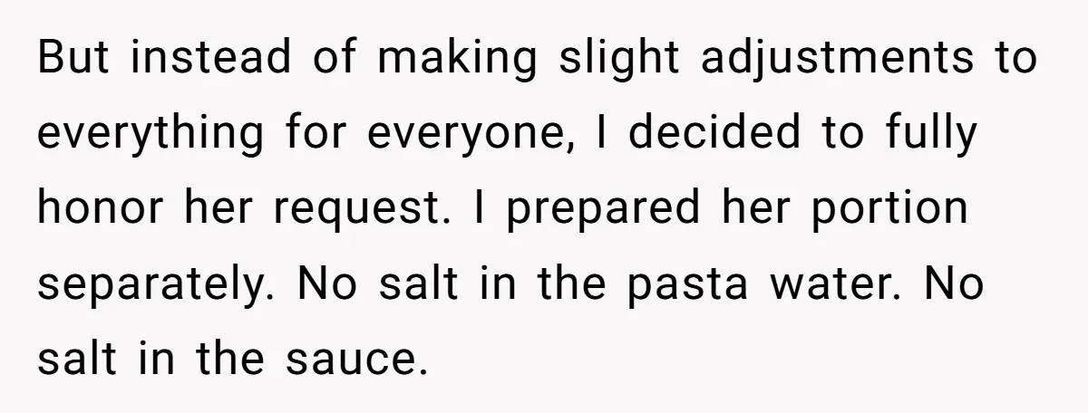 I Took My Friend’s “No Salt” Rule Seriously — And Apparently That Was the Problem But instead of making slight adjustments to everything for everyone, I decided to fully honor her request. I prepared her portion separately. No salt in the pasta water. No salt...