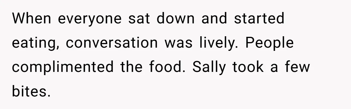 I Took My Friend’s “No Salt” Rule Seriously — And Apparently That Was the Problem When everyone sat down and started eating, conversation was lively. People complimented the food. Sally took a few bites.