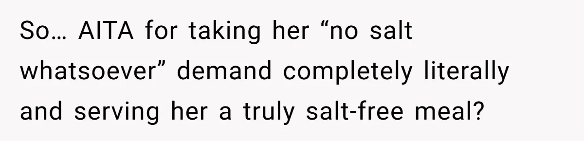 I Took My Friend’s “No Salt” Rule Seriously — And Apparently That Was the Problem So… AITA for taking her “no salt whatsoever” demand completely literally and serving her a truly salt-free meal?