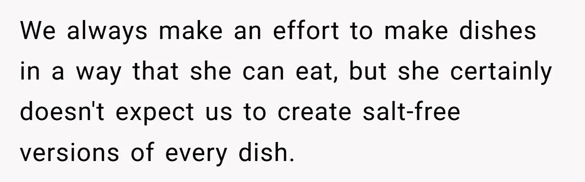 I Took My Friend’s “No Salt” Rule Seriously — And Apparently That Was the Problem We always make an effort to make dishes in a way that she can eat, but she certainly doesn't expect us to create salt-free versions of every dish.