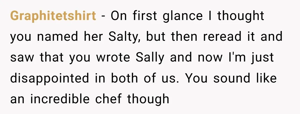 I Took My Friend’s “No Salt” Rule Seriously — And Apparently That Was the Problem Graphitetshirt − On first glance I thought you named her Salty, but then reread it and saw that you wrote Sally and now I'm just disappointed in both of us....