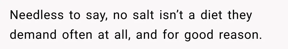 I Took My Friend’s “No Salt” Rule Seriously — And Apparently That Was the Problem Needless to say, no salt isn’t a diet they demand often at all, and for good reason.