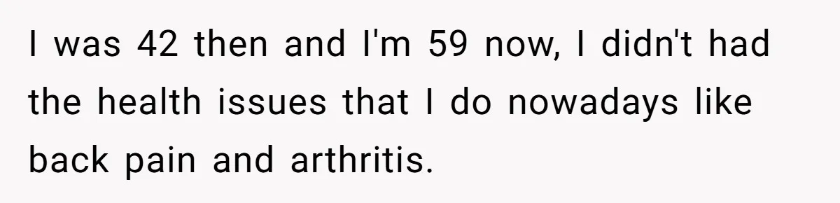 Retired Mom Refuses To Be Full-Time Daycare For Grandson, Adult Son Accuses Her Of Playing Favorites I was 42 then and I'm 59 now, I didn't had the health issues that I do nowadays like back pain and arthritis.