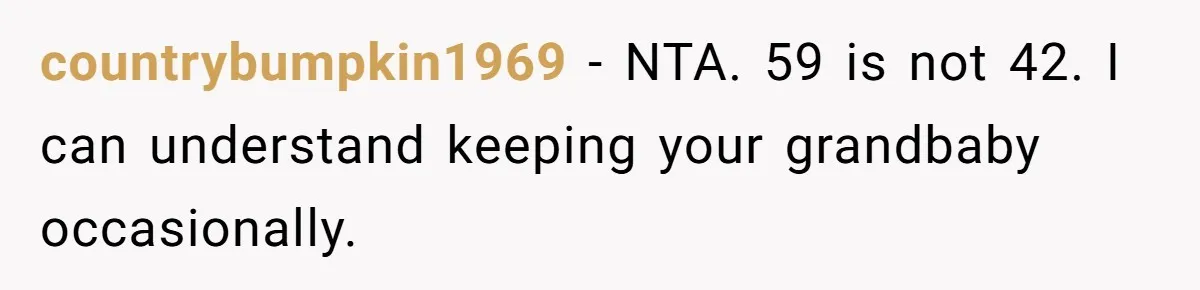 Retired Mom Refuses To Be Full-Time Daycare For Grandson, Adult Son Accuses Her Of Playing Favorites countrybumpkin1969 − NTA. 59 is not 42. I can understand keeping your grandbaby occasionally.