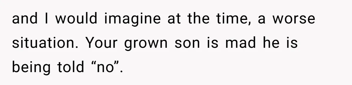 Retired Mom Refuses To Be Full-Time Daycare For Grandson, Adult Son Accuses Her Of Playing Favorites and I would imagine at the time, a worse situation. Your grown son is mad he is being told “no”.