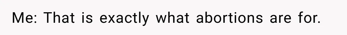 Me: That is exactly what abortions are for.