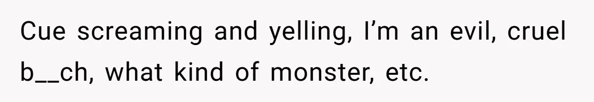 Cue screaming and yelling, I’m an evil, cruel b__ch, what kind of monster, etc.