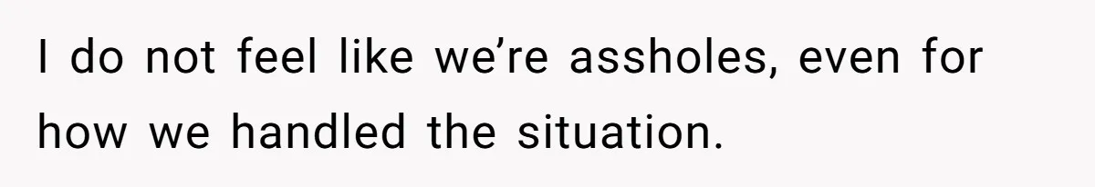 I do not feel like we’re assholes, even for how we handled the situation.