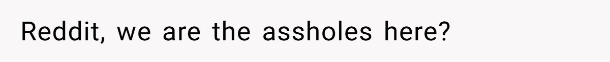 Reddit, we are the assholes here?