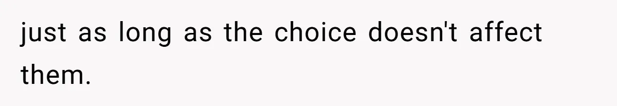 just as long as the choice doesn't affect them.