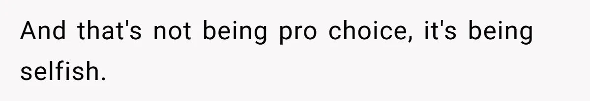 And that's not being pro choice, it's being selfish.