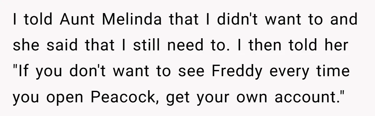 He Let His Aunt Use His Streaming Account. Then She Demanded He Change His Profile Picture. I told Aunt Melinda that I didn't want to and she said that I still need to. I then told her "If you don't want to see Freddy every time...