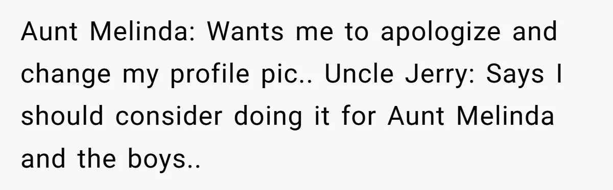 He Let His Aunt Use His Streaming Account. Then She Demanded He Change His Profile Picture. Aunt Melinda: Wants me to apologize and change my profile pic.. Uncle Jerry: Says I should consider doing it for Aunt Melinda and the boys..