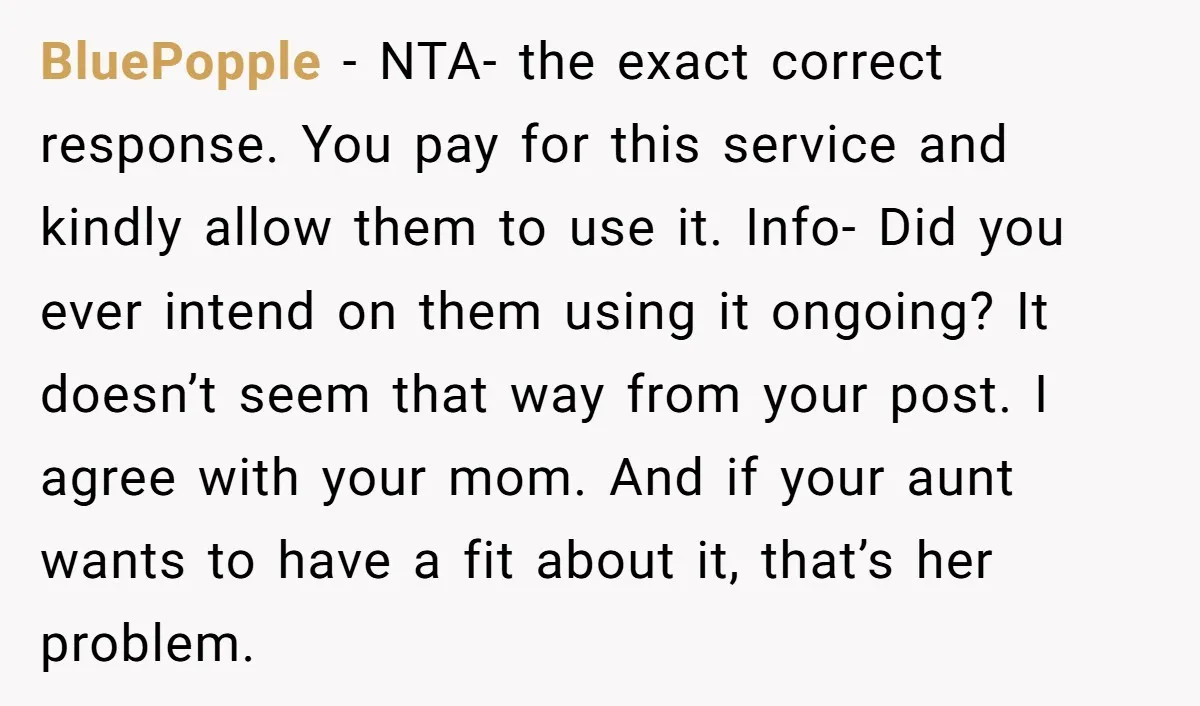 He Let His Aunt Use His Streaming Account. Then She Demanded He Change His Profile Picture. BluePopple − NTA- the exact correct response. You pay for this service and kindly allow them to use it. Info- Did you ever intend on them using it ongoing? It...