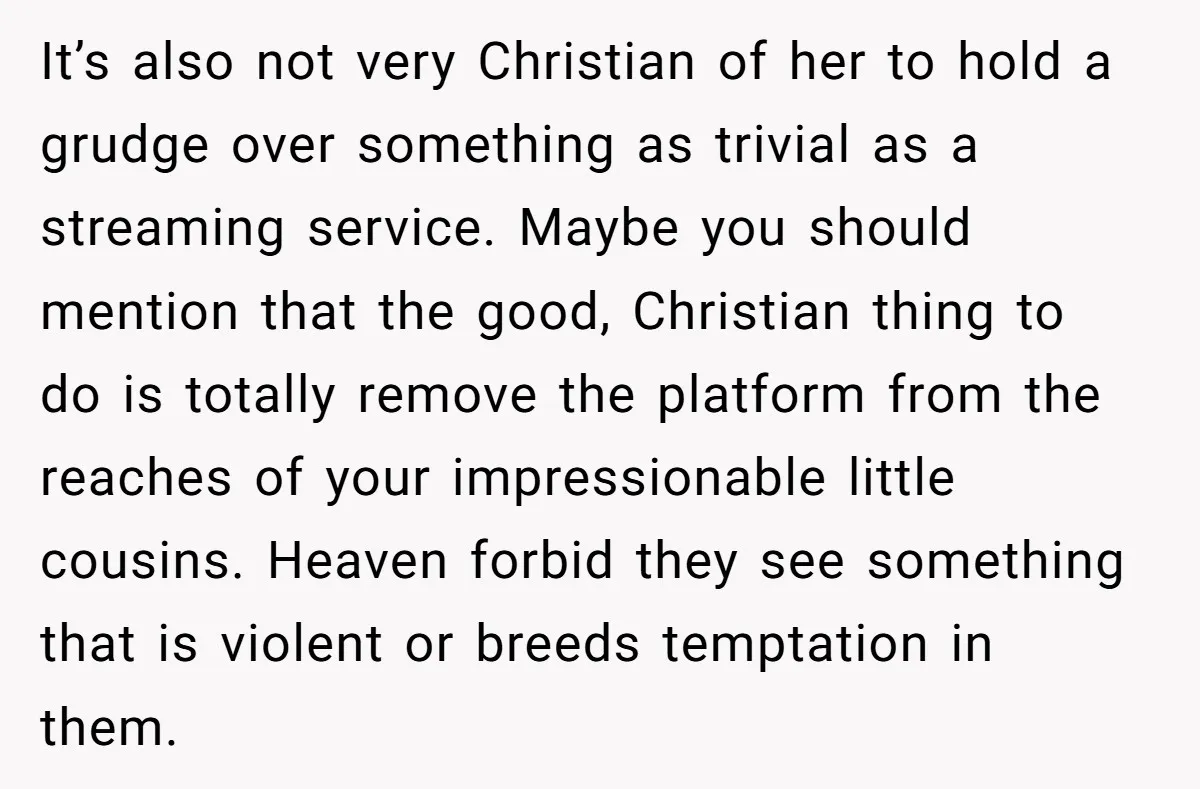 He Let His Aunt Use His Streaming Account. Then She Demanded He Change His Profile Picture. It’s also not very Christian of her to hold a grudge over something as trivial as a streaming service. Maybe you should mention that the good, Christian thing to do...