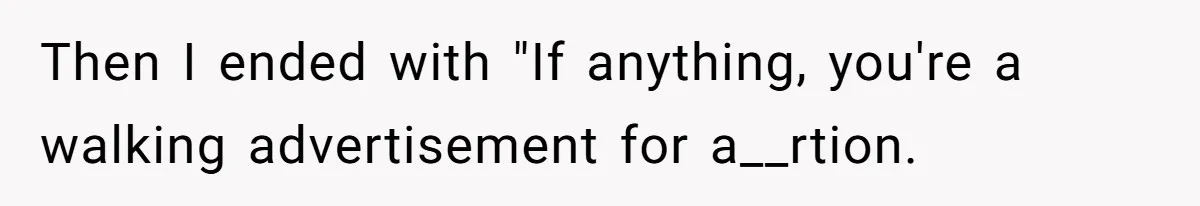 Then I ended with "If anything, you're a walking advertisement for a__rtion.