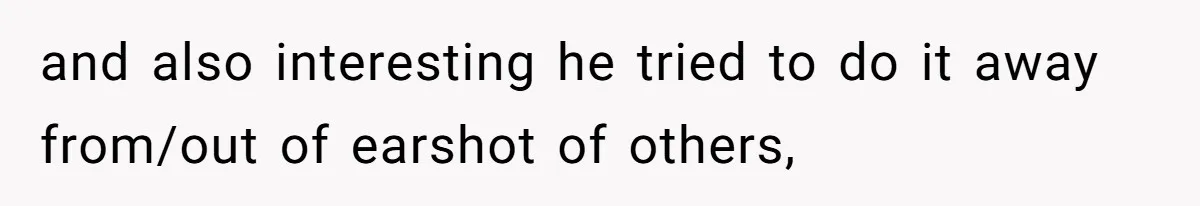 and also interesting he tried to do it away from/out of earshot of others,