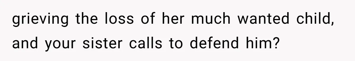 grieving the loss of her much wanted child, and your sister calls to defend him?