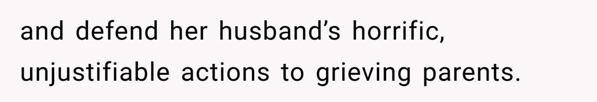 and defend her husband’s horrific, unjustifiable actions to grieving parents.