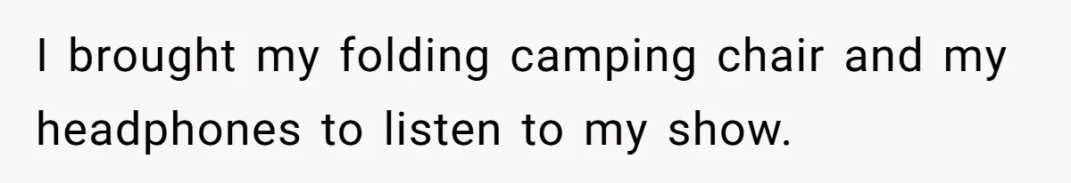 I brought my folding camping chair and my headphones to listen to my show.