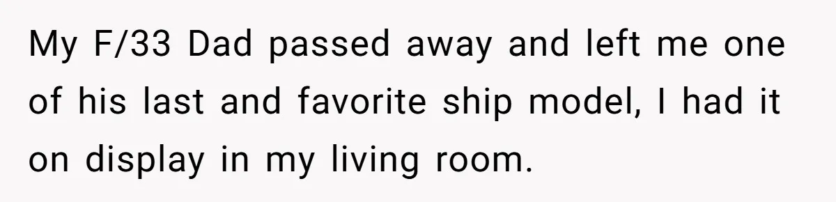 Boyfriend Breaks Girlfriend’s $3,500 Heirloom Model Ship While Drunk And Refuses To Pay, She Threatens Legal Action My F/33 Dad passed away and left me one of his last and favorite ship model, I had it on display in my living room.
