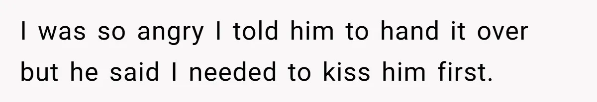 Boyfriend Breaks Girlfriend’s $3,500 Heirloom Model Ship While Drunk And Refuses To Pay, She Threatens Legal Action I was so angry I told him to hand it over but he said I needed to kiss him first.