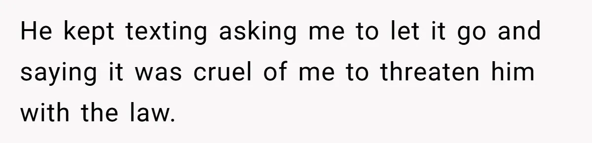 Boyfriend Breaks Girlfriend’s $3,500 Heirloom Model Ship While Drunk And Refuses To Pay, She Threatens Legal Action He kept texting asking me to let it go and saying it was cruel of me to threaten him with the law.