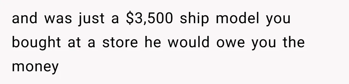 Boyfriend Breaks Girlfriend’s $3,500 Heirloom Model Ship While Drunk And Refuses To Pay, She Threatens Legal Action and was just a $3,500 ship model you bought at a store he would owe you the money