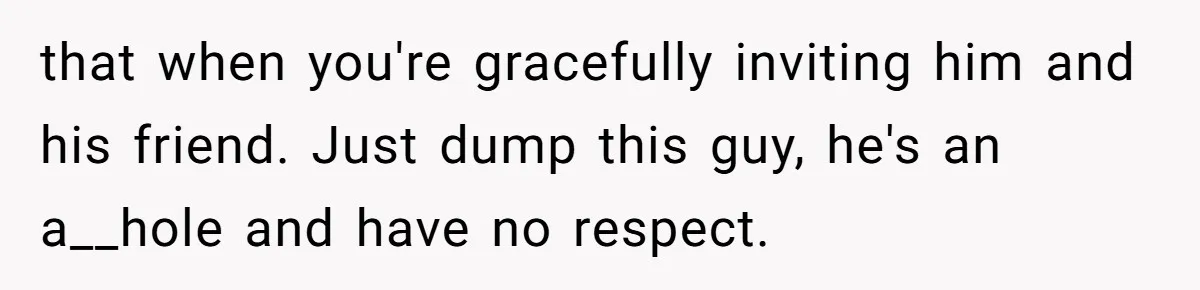 Boyfriend Breaks Girlfriend’s $3,500 Heirloom Model Ship While Drunk And Refuses To Pay, She Threatens Legal Action that when you're gracefully inviting him and his friend. Just dump this guy, he's an a__hole and have no respect.