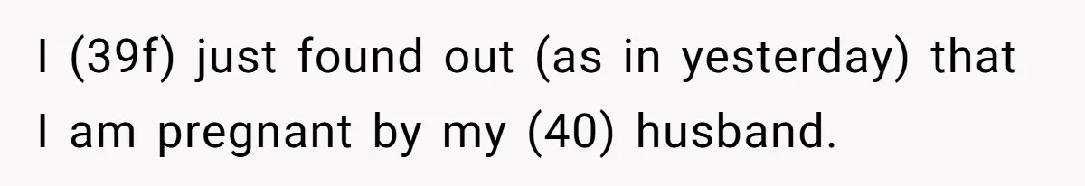 I (39f) just found out (as in yesterday) that I am pregnant by my (40) husband.