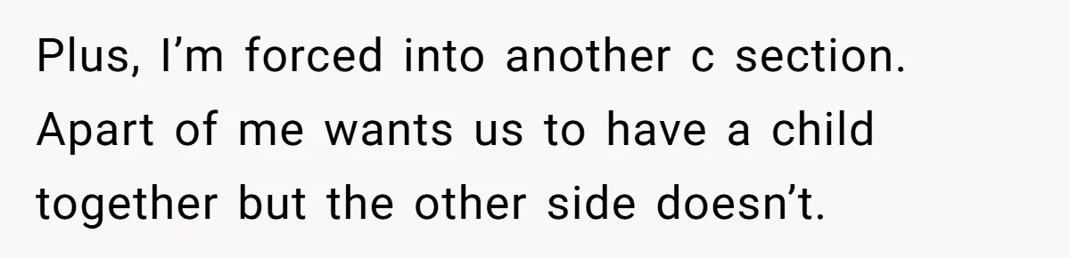 Plus, I’m forced into another c section. Apart of me wants us to have a child together but the other side doesn’t.