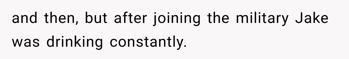 and then, but after joining the military Jake was drinking constantly.